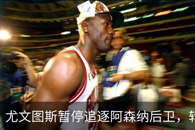 尤文图斯暂停追逐阿森纳后卫，转向利物浦伤员